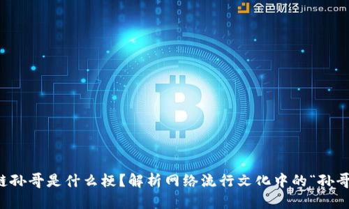 区块链孙哥是什么梗？解析网络流行文化中的“孙哥”现象