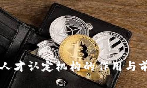 区块链人才认定机构的作用与前景分析