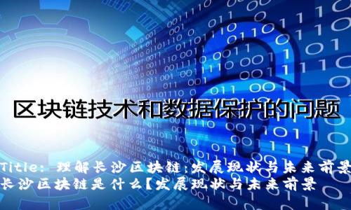 Title: 理解长沙区块链：发展现状与未来前景
长沙区块链是什么？发展现状与未来前景